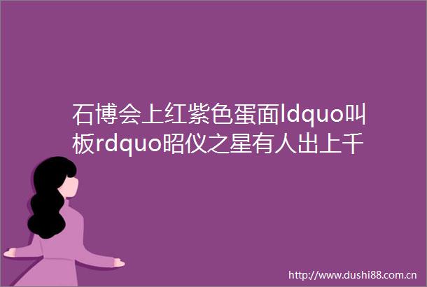 石博会上红紫色蛋面ldquo叫板rdquo昭仪之星有人出上千万都不卖