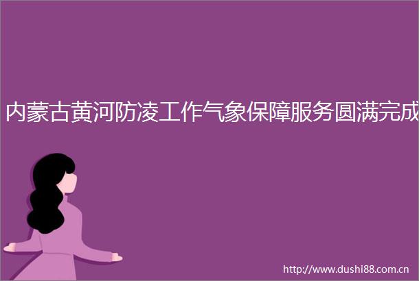 内蒙古黄河防凌工作气象保障服务圆满完成