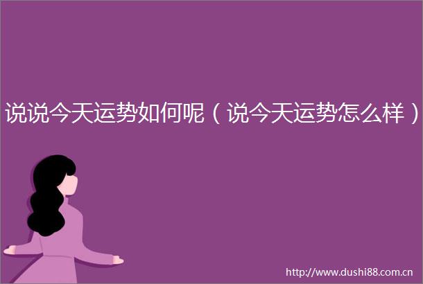 说说今天运势如何呢（说今天运势怎么样）
