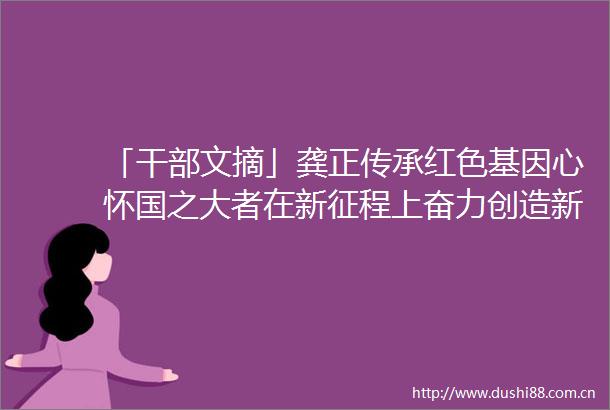 「文摘」龚正传承红色基因心怀国之大者在新征程上奋力创造新奇迹
