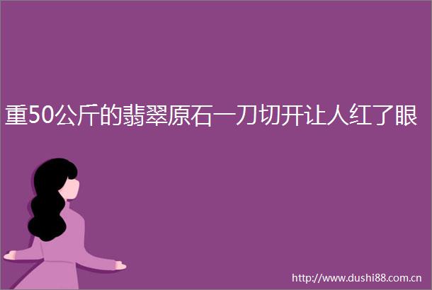重50公斤的翡翠原石一刀切开让人红了眼