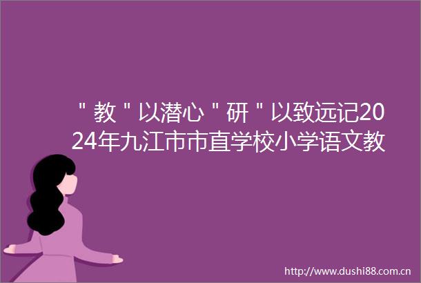 ＂教＂以潜心＂研＂以致远记2024年九江市市直学校小学语文教师专业教学教材培训活动