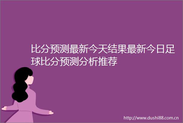 比分预测最新今天结果最新今日足球比分预测分析推荐