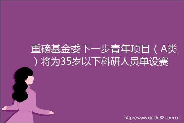 重磅基金委下一步青年项目（A类）将为35岁以下科研人员单设赛道