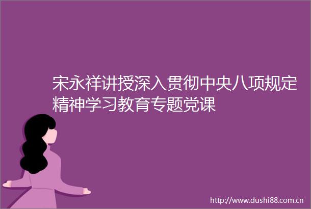 宋永祥讲授深入贯彻中央八项规定精神学习教育专题党课