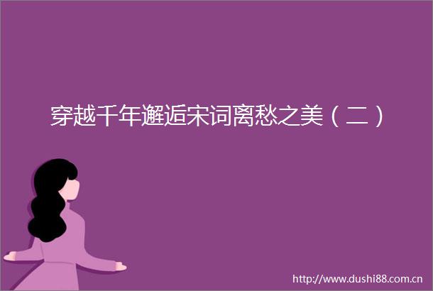 穿越千年邂逅宋词离愁之美（二）