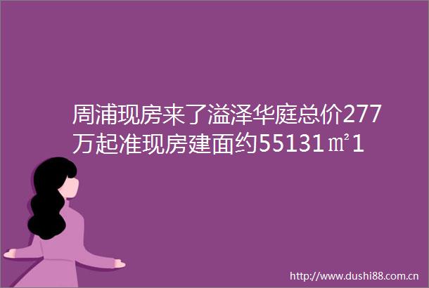 周浦现房来了溢泽华庭总价277万起准现房建面约55131㎡13房正在热销中最新一房一价表