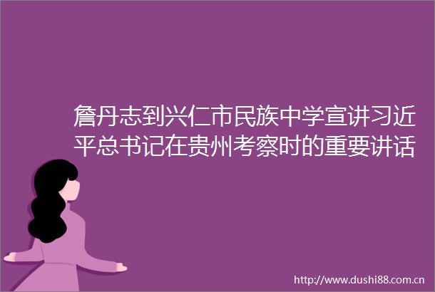 詹丹志到兴仁市民族中学宣讲总书记在贵州考察时的重要讲话精神并讲授思想理论课