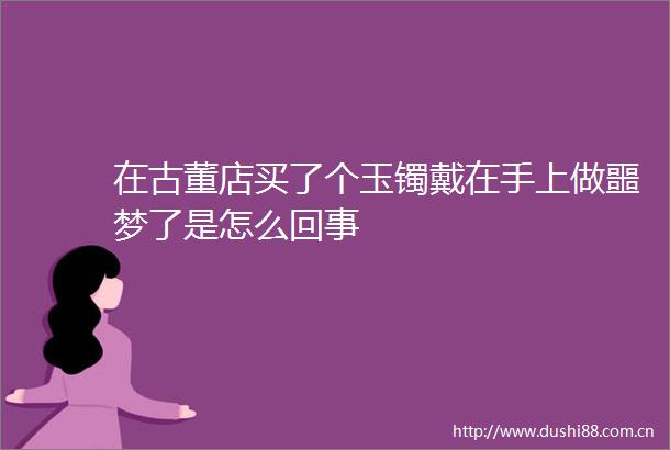 在古董店买了个玉镯戴在手上做噩梦了是怎么回事