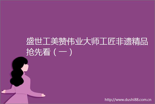 盛世工美赞伟业大师工匠非遗精品抢先看（一）