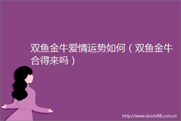 双鱼金牛爱情运势如何（双鱼金牛合得来吗）