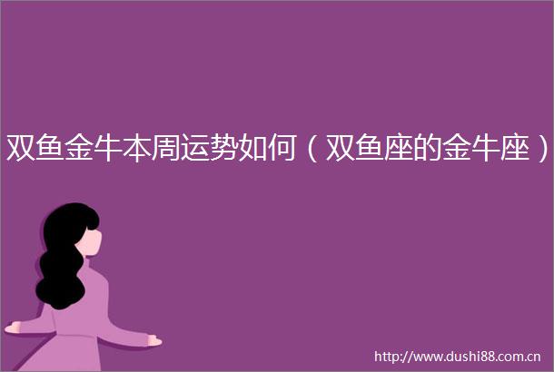 双鱼金牛本周运势如何（双鱼座的金牛座）