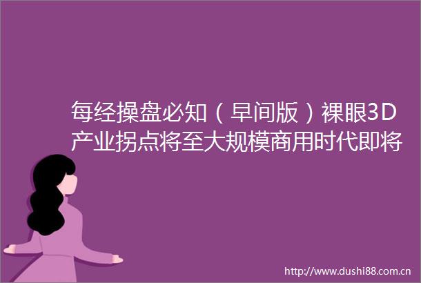 每经操盘必知（早间版）裸眼3D产业拐点将至大规模商用时代即将到来美股热门科技股多数下跌AMD跌超5