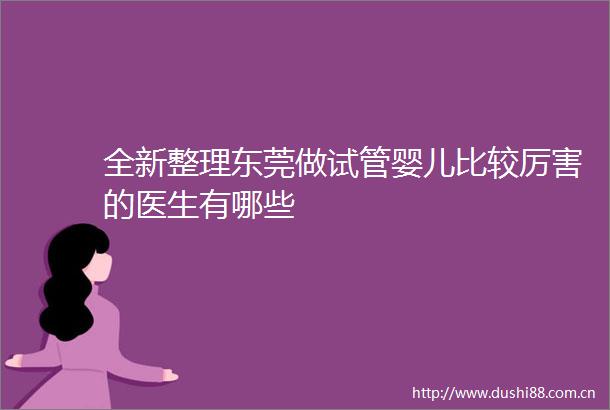 全新整理东莞做试管婴儿比较厉害的医生有哪些