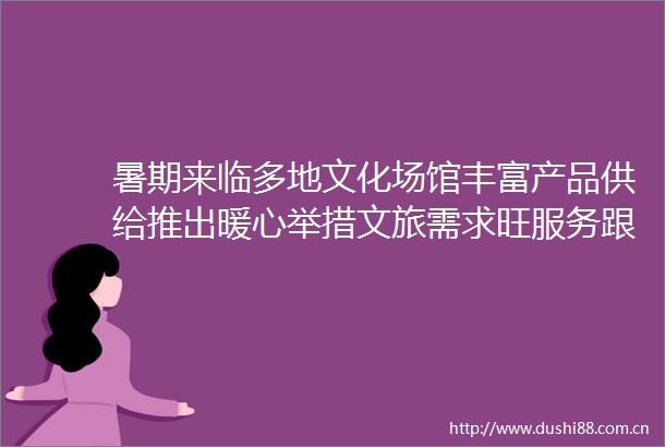 暑期来临多地文化场馆丰富产品供给推出暖心举措文旅需求旺服务跟得上（解码提升公共文化服务水平）