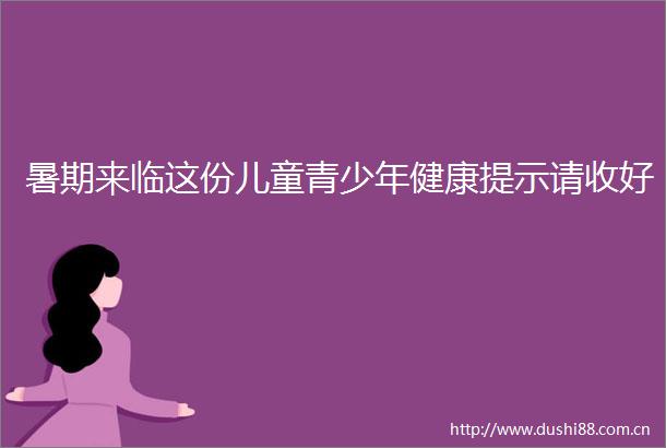 暑期来临这份儿童青少年健康提示请收好