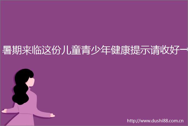 暑期来临这份儿童青少年健康提示请收好→