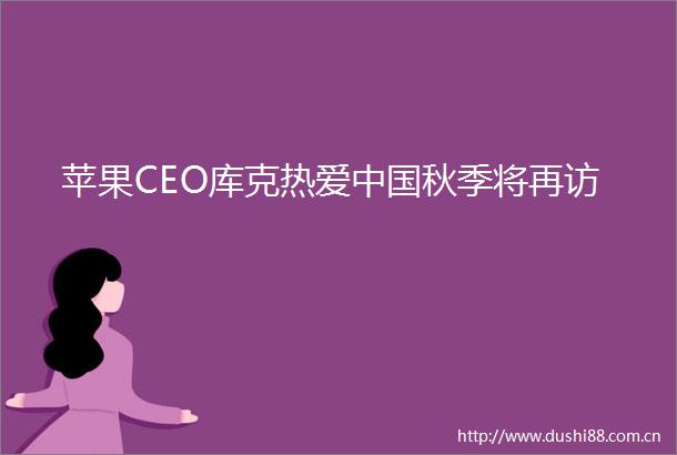 苹果CEO库克热爱秋季将再访