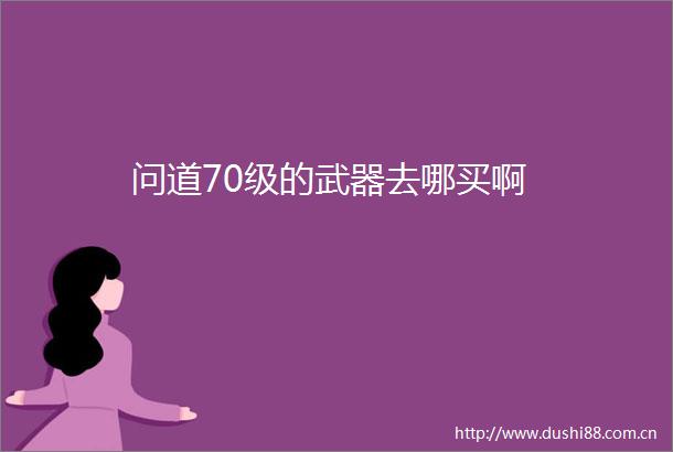 问道70级的武器去哪买啊