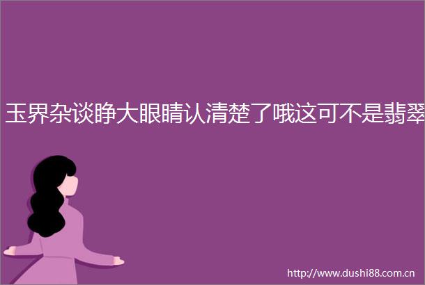玉界杂谈睁大眼睛认清楚了哦这可不是翡翠