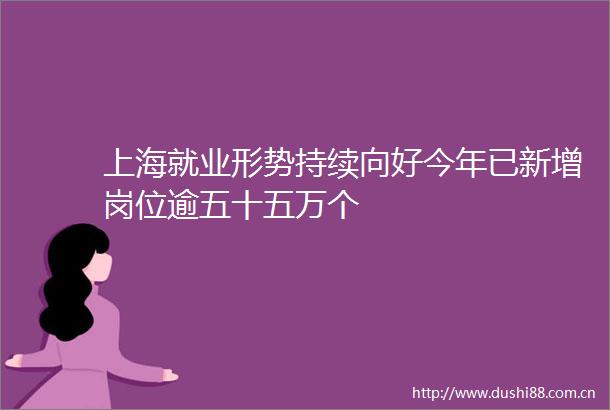 上海就业形势持续向好今年已新增岗位逾五十五万个