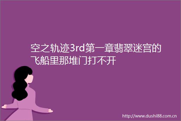空之轨迹3rd第一章翡翠迷宫的飞船里那堆门打不开
