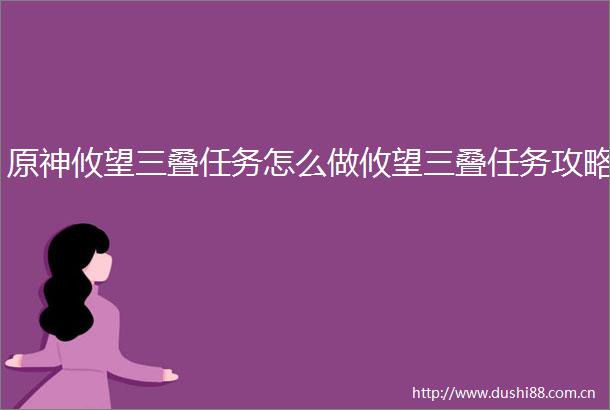 原神攸望三叠任务怎么做攸望三叠任务攻略