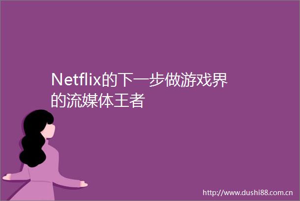 Netflix的下一步做游戏界的流媒体王者
