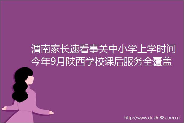 渭南家长速看事关中小学上学时间今年9月陕西学校课后服务全覆盖