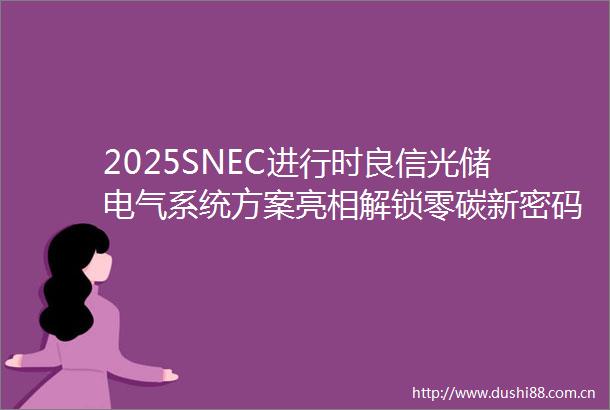2025SNEC进行时良信光储电气系统方案亮相解锁零碳新密码