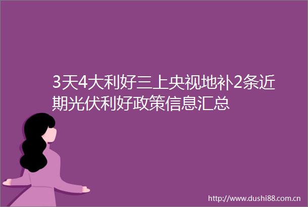 3天4大利好三上央视地补2条近期光伏利好政策信息汇总