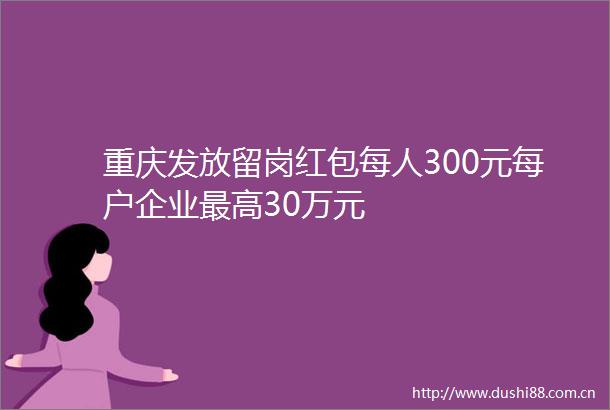 重庆发放留岗红包每人300元每户企业最高30万元