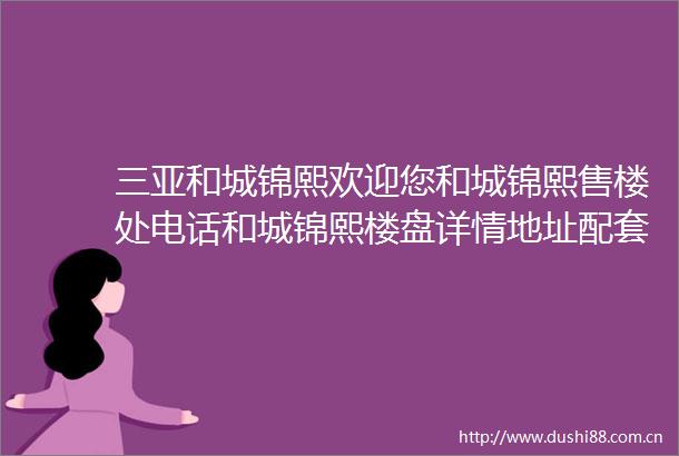 三亚和城锦熙欢迎您和城锦熙售楼处电话和城锦熙楼盘详情地址配套价格2025三亚