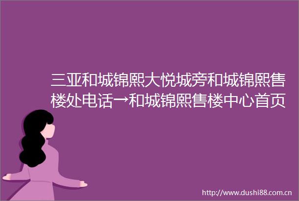 三亚和城锦熙大悦城旁和城锦熙售楼处电话→和城锦熙售楼中心首页网站→楼盘百科详情→和城锦熙售楼处24小时电话