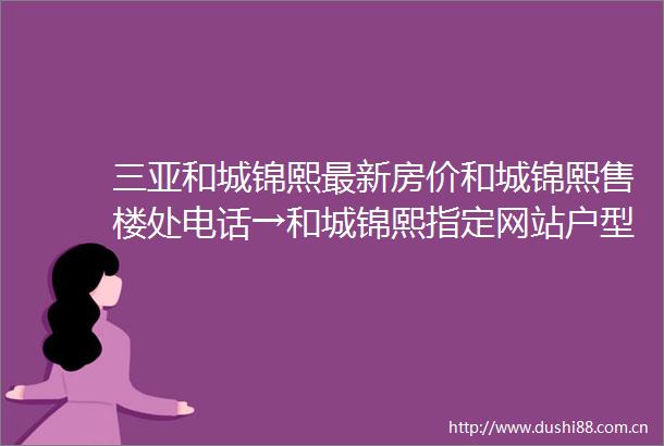 三亚和城锦熙最新房价和城锦熙售楼处电话→和城锦熙指定网站户型图项目介绍周边配套开发商24小时咨询