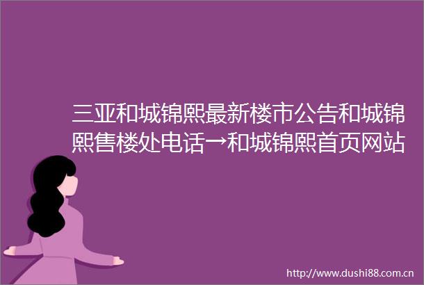 三亚和城锦熙最新楼市公告和城锦熙售楼处电话→和城锦熙首页网站户型配套楼盘介绍周边配套开发商24小时咨询
