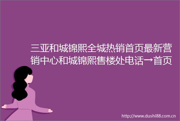 三亚和城锦熙全城热销首页最新营销中心和城锦熙售楼处电话→首页网站→楼盘最新详情→24小时热线电话