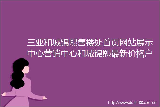 三亚和城锦熙售楼处首页网站展示中心营销中心和城锦熙最新价格户型图容积率楼盘详情生活配套