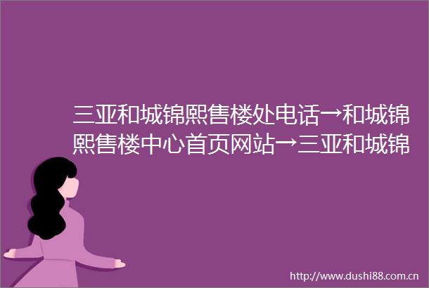 三亚和城锦熙售楼处电话→和城锦熙售楼中心首页网站→三亚和城锦熙楼盘百科详情→24小时电话
