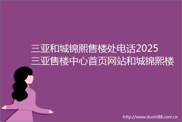 三亚和城锦熙售楼处电话2025三亚售楼中心首页网站和城锦熙楼盘详情户型配套最新房价售楼地址