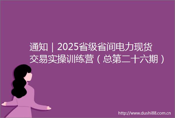 通知｜2025省级省间电力现货交易实操训练营（总第二十六期）