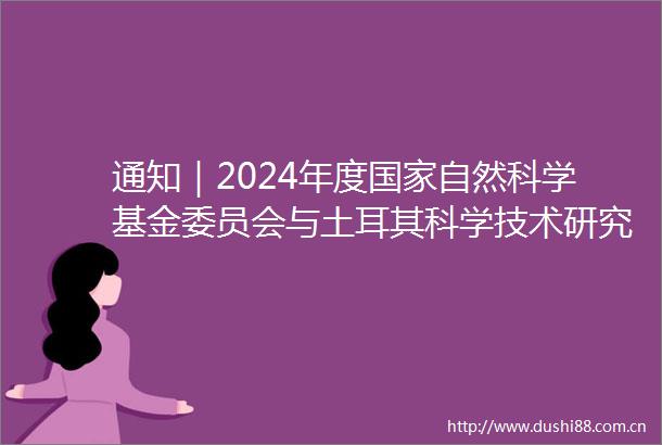 通知｜2024年度自然科学基金委员会与土耳其科学技术研究理事会合作研究项目指南