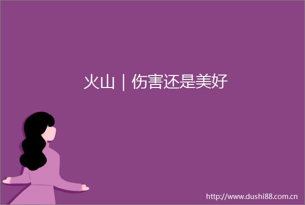 火山｜伤害还是美好