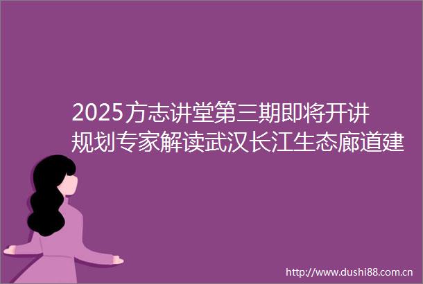 2025方志讲堂第三期即将开讲规划专家解读武汉长江生态廊道建设成果