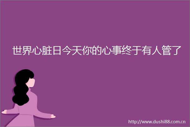 世界心脏日今天你的心事终于有人管了