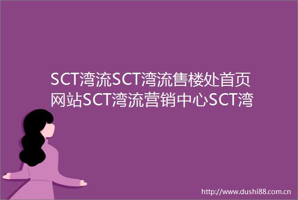 SCT湾流SCT湾流售楼处首页网站SCT湾流营销中心SCT湾流欢迎您楼盘详情最新价格户型图容积率最新售楼处