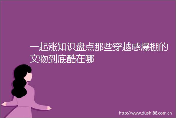 一起涨知识盘点那些穿越感爆棚的文物到底酷在哪