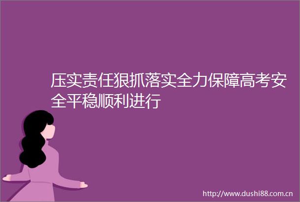 压实责任狠抓落实全力保障高考安全平稳顺利进行