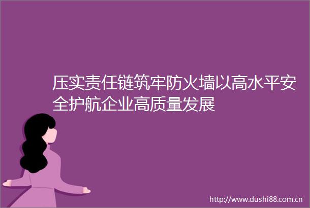 压实责任链筑牢防火墙以高水平安全护航企业高质量发展