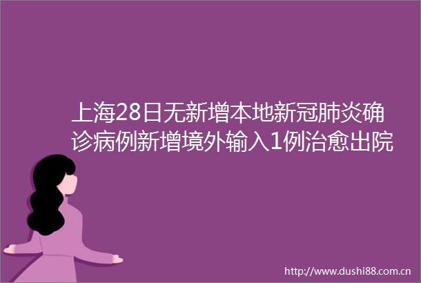上海28日无新增本地新冠肺炎确诊病例新增境外输入1例治愈出院3例